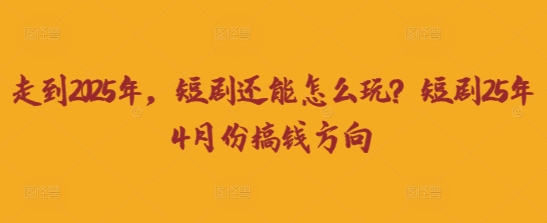 走到2025年,短剧还能怎么玩?短剧25年4月份搞钱方向-NB网创