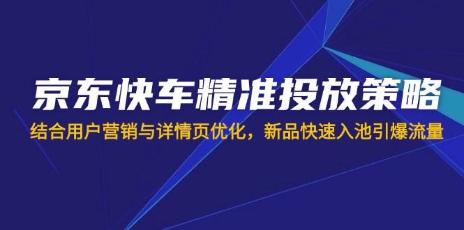 (14185期)京东快车精准投放策略,结合用户营销与详情页优化,新品快速入池引爆流量-NB网创