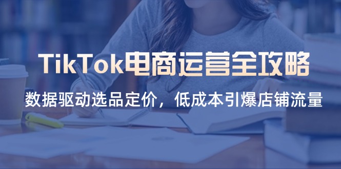 （14343期）TikTok电商运营全攻略，数据驱动选品定价，低成本引爆店铺流量-NB网创