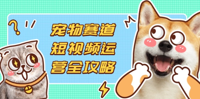 （14345期）宠物赛道短视频运营全攻略，选品拍摄剪辑实操，实现流量到收益转化-NB网创