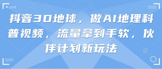 抖音3D地球,做AI地理科普视频,流量拿到手软,伙伴计划新玩法-NB网创