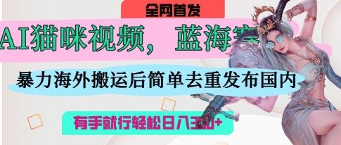 AI猫咪视频蓝海赛道,操作简单,直接海外搬运,简单去重,操作简单,有手就行日入3张-NB网创