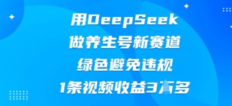 用DeepSeek做养生号新赛道,绿色避免违规,1条视频收益3W多-NB网创