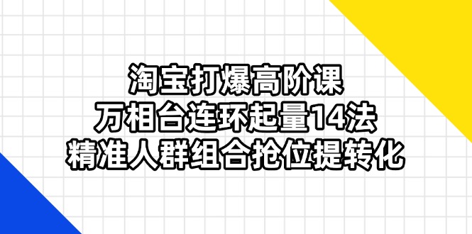 (14298期)淘宝打爆高阶课:万相台连环起量14法,精准人群组合抢位提转化-NB网创