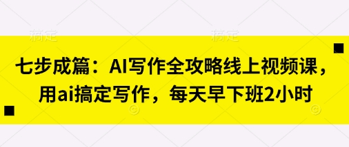 七步成篇：AI写作全攻略线上视频课，用ai搞定写作，每天早下班2小时-NB网创