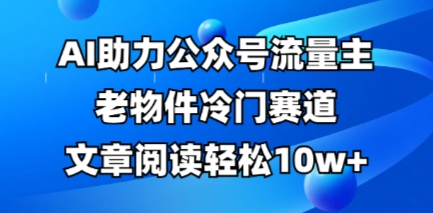公众号流量主老物件冷门赛道,AI助力,文章阅读轻松10w+,全流程详细教程-NB网创